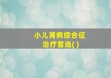 小儿肾病综合征治疗首选( )